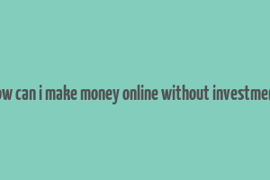 how can i make money online without investment