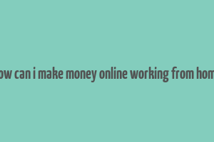 how can i make money online working from home