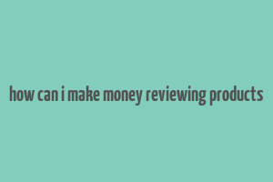 how can i make money reviewing products