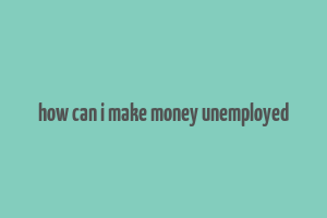 how can i make money unemployed