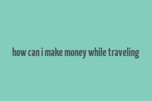 how can i make money while traveling