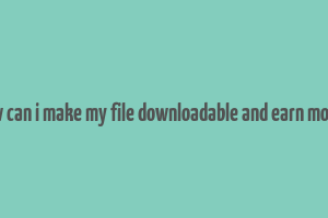 how can i make my file downloadable and earn money