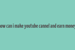 how can i make youtube cannel and earn money