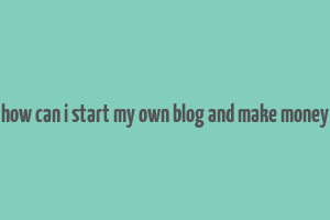 how can i start my own blog and make money