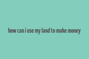 how can i use my land to make money