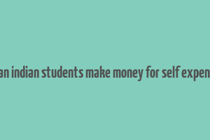 how can indian students make money for self expenditure