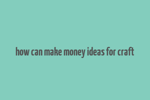 how can make money ideas for craft