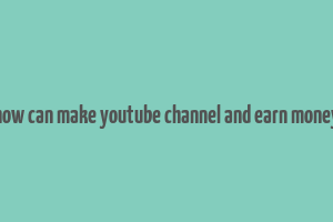 how can make youtube channel and earn money