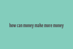 how can money make more money