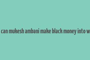 how can mukesh ambani make black money into white