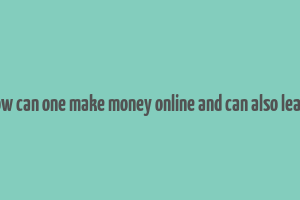 how can one make money online and can also learn