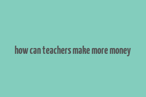 how can teachers make more money