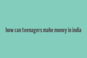 how can teenagers make money in india