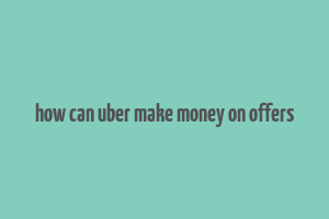 how can uber make money on offers