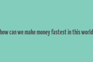 how can we make money fastest in this world