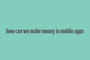 how can we make money in mobile apps