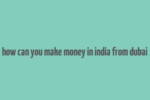 how can you make money in india from dubai