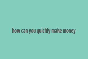 how can you quickly make money