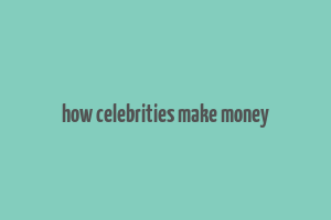 how celebrities make money