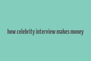 how celebrity interview makes money