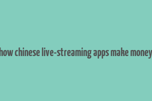 how chinese live-streaming apps make money