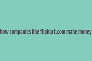 how companies like flipkart.com make money