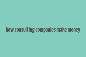 how consulting companies make money