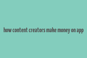 how content creators make money on app