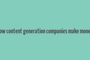 how content generation companies make money