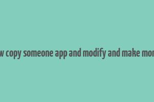 how copy someone app and modify and make money