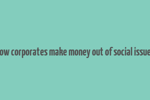 how corporates make money out of social issues