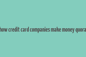 how credit card companies make money quora