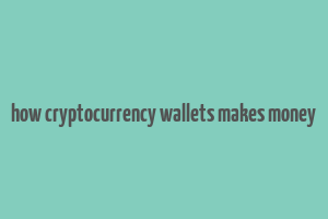 how cryptocurrency wallets makes money