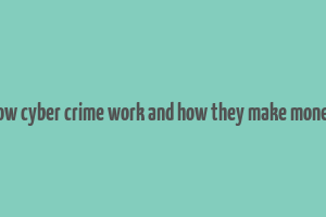 how cyber crime work and how they make money