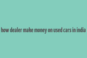 how dealer make money on used cars in india