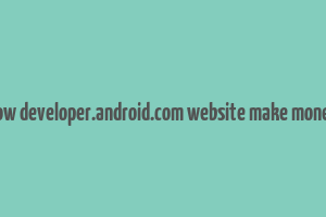 how developer.android.com website make money