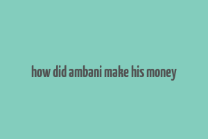 how did ambani make his money