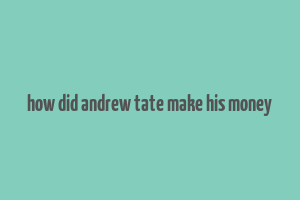 how did andrew tate make his money