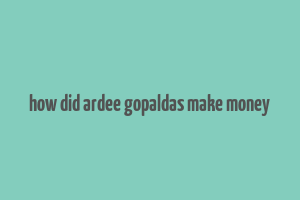 how did ardee gopaldas make money