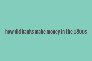 how did banks make money in the 1800s