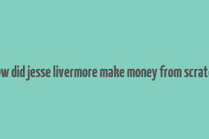 how did jesse livermore make money from scratch