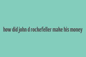 how did john d rockefeller make his money