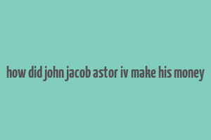 how did john jacob astor iv make his money