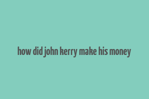 how did john kerry make his money