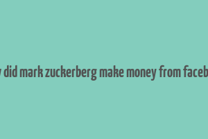 how did mark zuckerberg make money from facebook