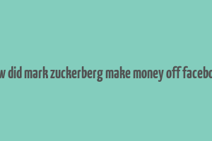 how did mark zuckerberg make money off facebook