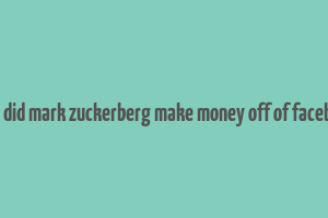 how did mark zuckerberg make money off of facebook