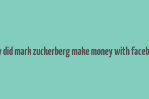 how did mark zuckerberg make money with facebook