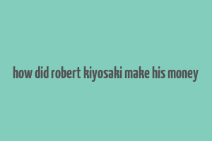 how did robert kiyosaki make his money