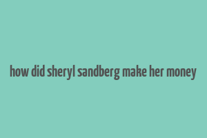 how did sheryl sandberg make her money